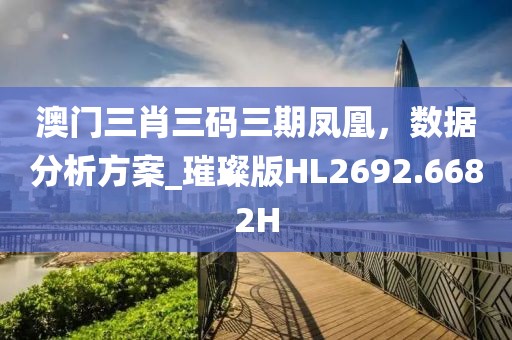 澳門三肖三碼三期鳳凰，數據分析方案_璀璨版HL2692.6682H