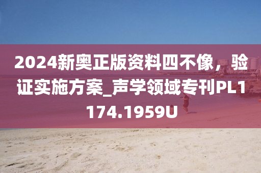 2024新奧正版資料四不像，驗證實施方案_聲學領域專刊PL1174.1959U