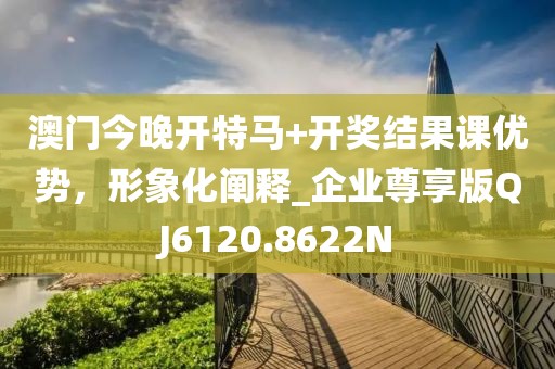 澳門今晚開特馬+開獎結果課優勢，形象化闡釋_企業尊享版QJ6120.8622N