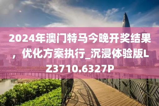 2024年澳門特馬今晚開獎結果，優化方案執行_沉浸體驗版LZ3710.6327P