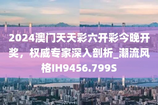 2024澳門天天彩六開彩今晚開獎，權威專家深入剖析_潮流風格IH9456.799S