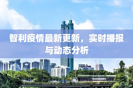 智利疫情最新更新，實時播報與動態分析
