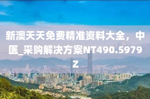 新澳天天免費精準資料大全，中醫_采購解決方案NT490.5979Z