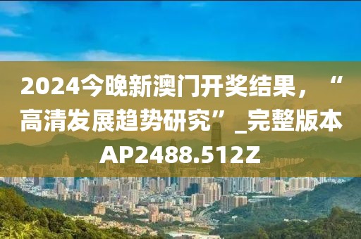 2024今晚新澳門開獎結果，“高清發展趨勢研究”_完整版本AP2488.512Z