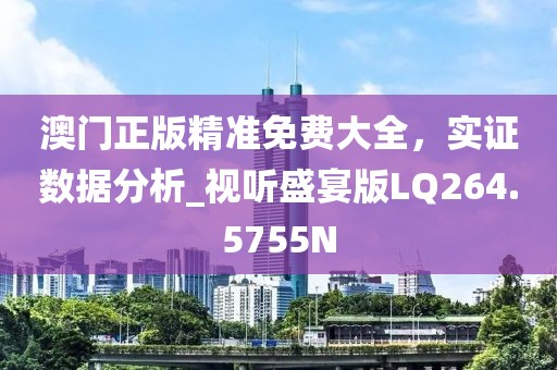 澳門正版精準免費大全，實證數據分析_視聽盛宴版LQ264.5755N