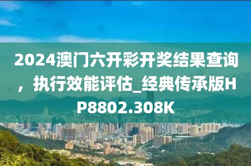 2024澳門六開彩開獎結果查詢，執行效能評估_經典傳承版HP8802.308K