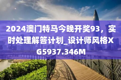 2024澳門特馬今晚開獎93，實時處理解答計劃_設計師風格XG5937.346M