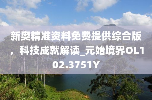新奧精準資料免費提供綜合版，科技成就解讀_元始境界OL102.3751Y