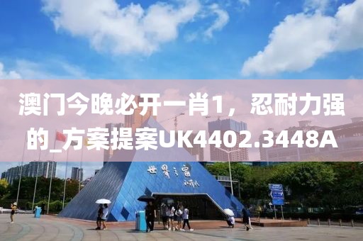 澳門今晚必開一肖1，忍耐力強的_方案提案UK4402.3448A