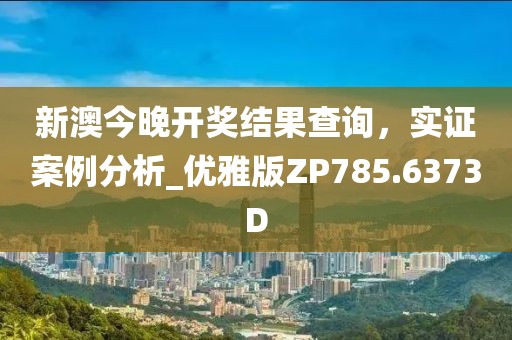 新澳今晚開獎結果查詢，實證案例分析_優雅版ZP785.6373D