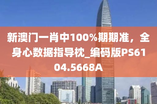 新澳門一肖中100%期期準，全身心數據指導枕_編碼版PS6104.5668A