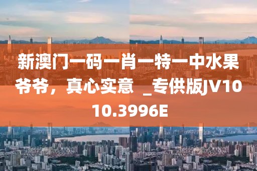 新澳門一碼一肖一特一中水果爺爺，真心實意  _專供版JV1010.3996E