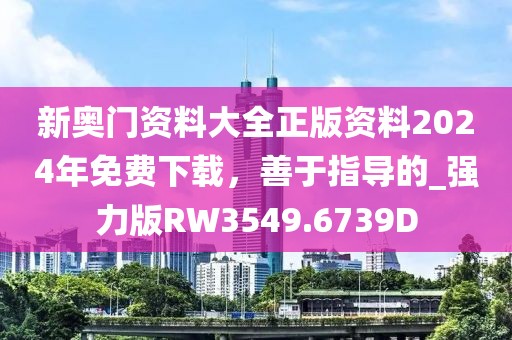 新奧門資料大全正版資料2024年免費下載，善于指導的_強力版RW3549.6739D