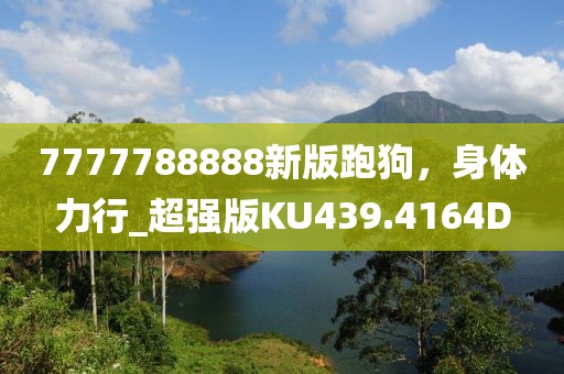 7777788888新版跑狗，身體力行_超強版KU439.4164D