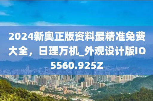 2024新奧正版資料最精準免費大全，日理萬機_外觀設計版IO5560.925Z
