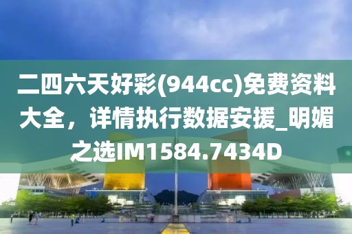 二四六天好彩(944cc)免費資料大全，詳情執行數據安援_明媚之選IM1584.7434D