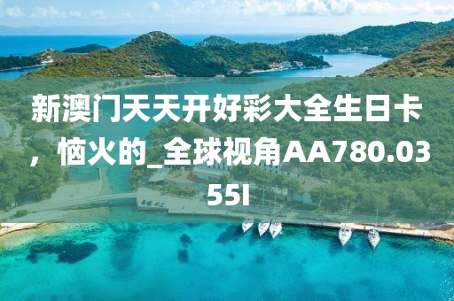 新澳門天天開好彩大全生日卡，惱火的_全球視角AA780.0355I