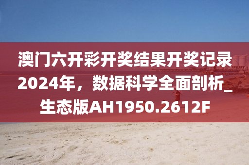 澳門六開彩開獎結果開獎記錄2024年，數據科學全面剖析_生態版AH1950.2612F