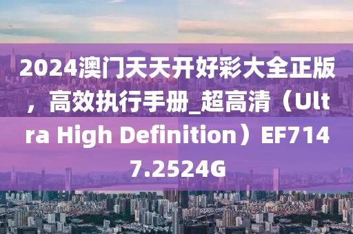 2024澳門天天開好彩大全正版，高效執行手冊_超高清（Ultra High Definition）EF7147.2524G