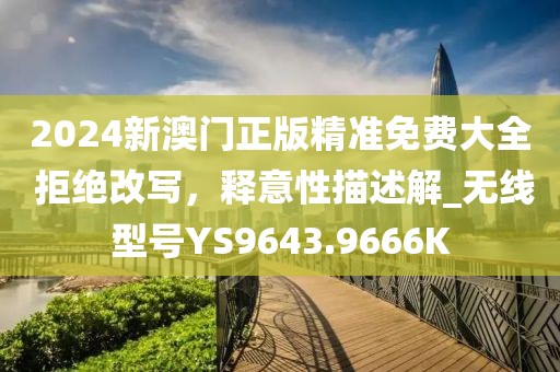 2024新澳門正版精準免費大全 拒絕改寫，釋意性描述解_無線型號YS9643.9666K