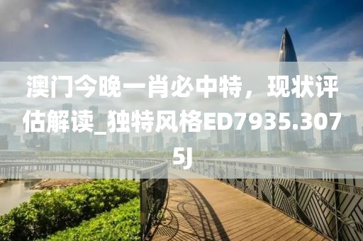澳門今晚一肖必中特，現狀評估解讀_獨特風格ED7935.3075J