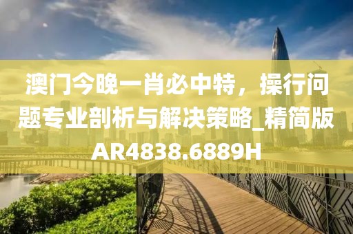 澳門今晚一肖必中特，操行問題專業剖析與解決策略_精簡版AR4838.6889H