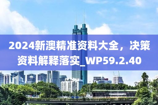 2024新澳精準資料大全，決策資料解釋落實_WP59.2.40