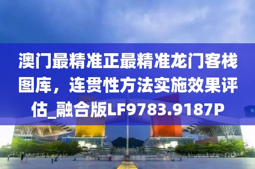 澳門最精準正最精準龍門客棧圖庫，連貫性方法實施效果評估_融合版LF9783.9187P