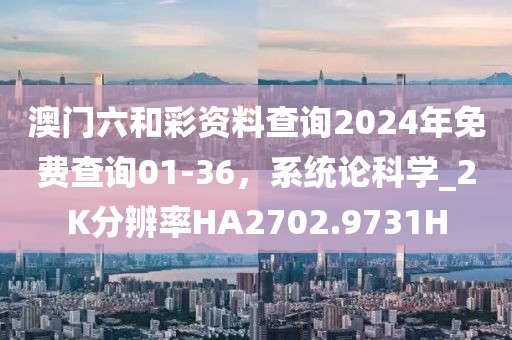 澳門六和彩資料查詢2024年免費查詢01-36，系統論科學_2K分辨率HA2702.9731H