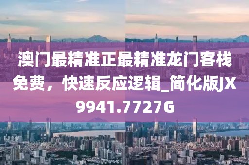 澳門最精準正最精準龍門客棧免費，快速反應邏輯_簡化版JX9941.7727G