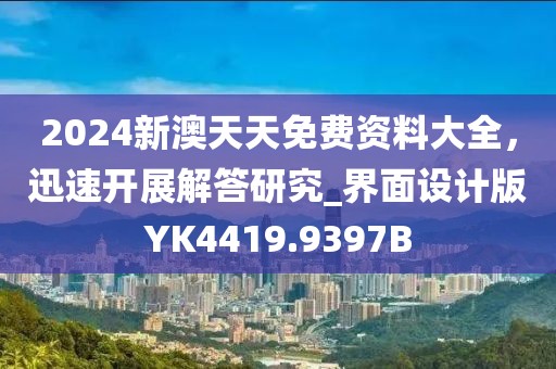 2024新澳天天免費資料大全，迅速開展解答研究_界面設計版YK4419.9397B