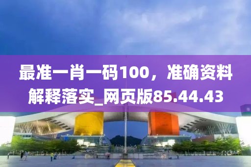 最準一肖一碼100，準確資料解釋落實_網頁版85.44.43