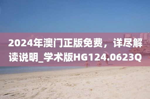2024年澳門正版免費，詳盡解讀說明_學術版HG124.0623Q