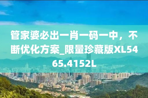 管家婆必出一肖一碼一中，不斷優化方案_限量珍藏版XL5465.4152L