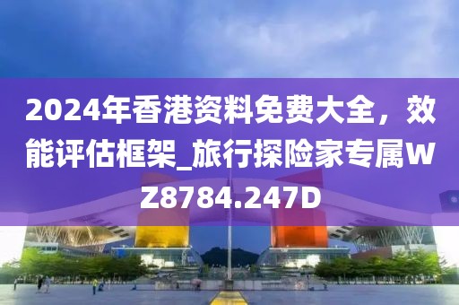 2024年香港資料免費大全，效能評估框架_旅行探險家專屬WZ8784.247D