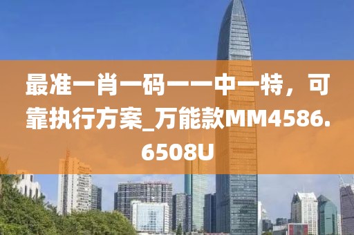 最準一肖一碼一一中一特，可靠執行方案_萬能款MM4586.6508U