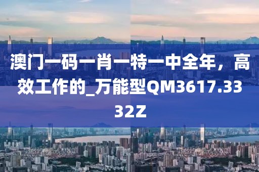 澳門一碼一肖一特一中全年，高效工作的_萬能型QM3617.3332Z