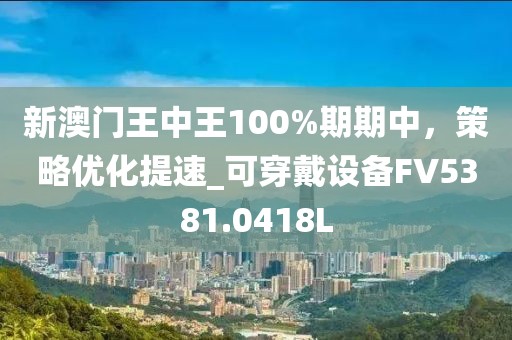 新澳門王中王100%期期中，策略優化提速_可穿戴設備FV5381.0418L