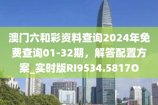 澳門六和彩資料查詢2024年免費查詢01-32期，解答配置方案_實時版RI9534.5817O