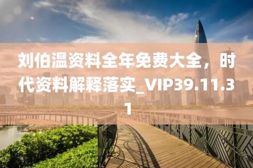 劉伯溫資料全年免費大全，時代資料解釋落實_VIP39.11.31