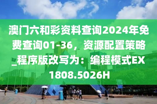 澳門六和彩資料查詢2024年免費查詢01-36，資源配置策略_程序版改寫為：編程模式EX1808.5026H