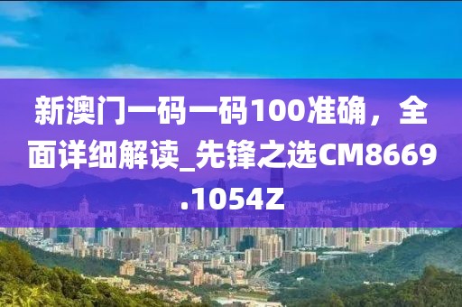 新澳門一碼一碼100準確，全面詳細解讀_先鋒之選CM8669.1054Z