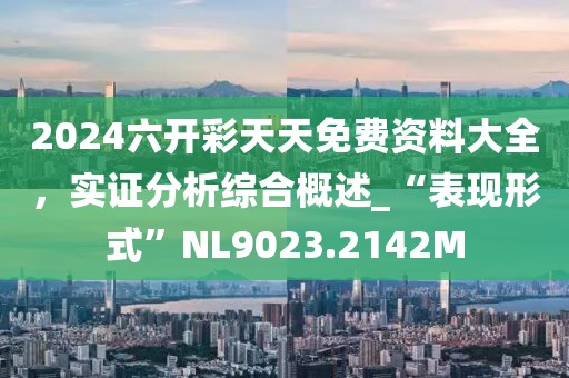 2024六開彩天天免費資料大全，實證分析綜合概述_“表現形式”NL9023.2142M