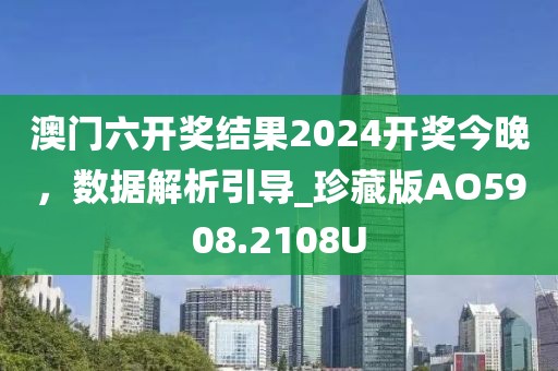 澳門六開獎結果2024開獎今晚，數據解析引導_珍藏版AO5908.2108U