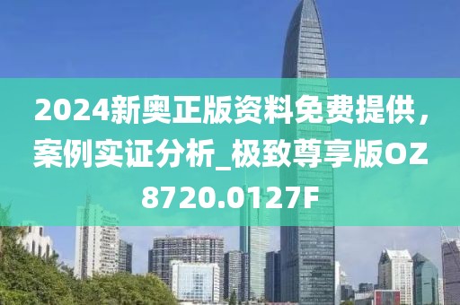 2024新奧正版資料免費提供，案例實證分析_極致尊享版OZ8720.0127F