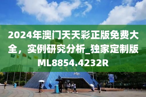 2024年澳門天天彩正版免費大全，實例研究分析_獨家定制版ML8854.4232R