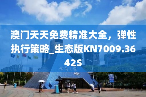 澳門天天免費精準大全，彈性執行策略_生態版KN7009.3642S