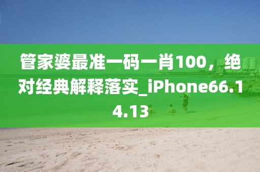 管家婆最準一碼一肖100，絕對經典解釋落實_iPhone66.14.13
