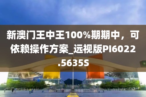 新澳門王中王100%期期中，可依賴操作方案_遠視版PI6022.5635S