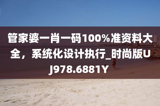 管家婆一肖一碼100%準資料大全，系統化設計執行_時尚版UJ978.6881Y
